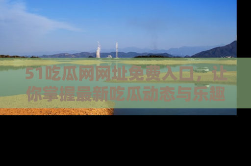 51吃瓜网网址免费入口，让你掌握最新吃瓜动态与乐趣！
