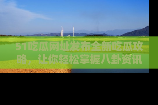 51吃瓜网址发布全新吃瓜攻略,让你轻松掌握八卦资讯!