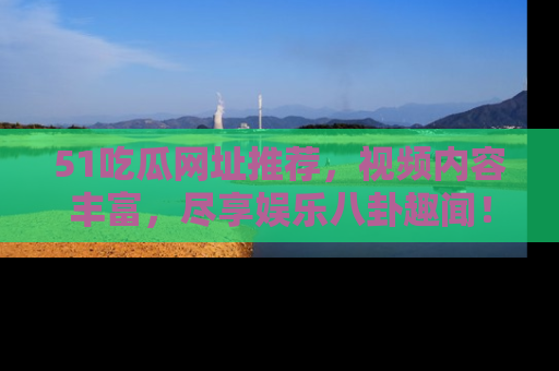 51吃瓜网址推荐,视频内容丰富,尽享娱乐八卦趣闻!