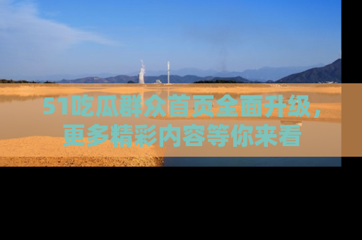 51吃瓜群众首页全面升级，更多精彩内容等你来看