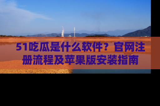 51吃瓜是什么软件？官网注册流程及苹果版安装指南