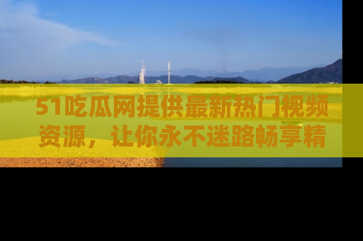 51吃瓜网提供最新热门视频资源，让你永不迷路畅享精彩！