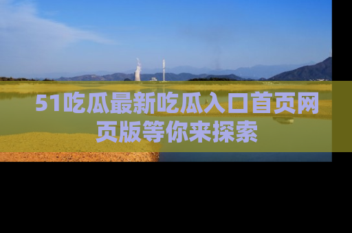 51吃瓜最新吃瓜入口首页网页版等你来探索