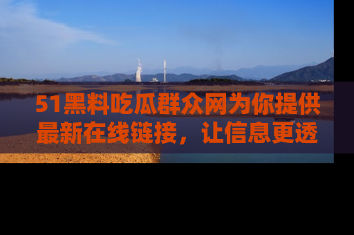 51黑料吃瓜群众网为你提供最新在线链接,让信息更透明