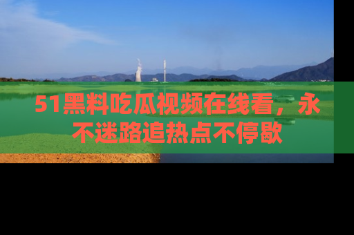 51黑料吃瓜视频在线看,永不迷路追热点不停歇
