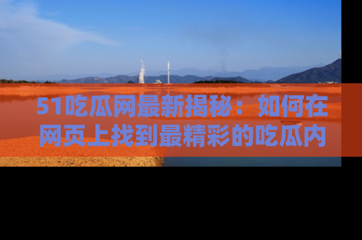 51吃瓜网最新揭秘:如何在网页上找到最精彩的吃瓜内容