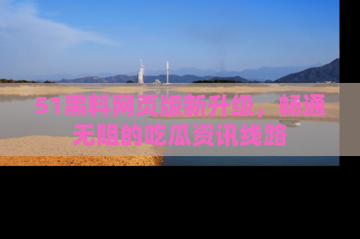 51黑料网页版新升级,畅通无阻的吃瓜资讯线路