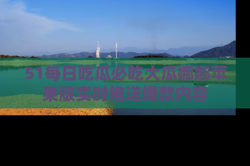 51每日吃瓜必吃大瓜娜娜苹果版实时推送爆款内容