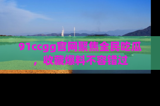 91ccgg官网聚焦全民吃瓜，收藏爆料不容错过