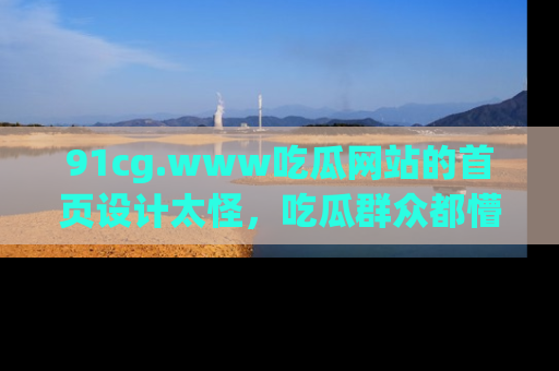 91cg.www吃瓜网站的首页设计太怪，吃瓜群众都懵了！