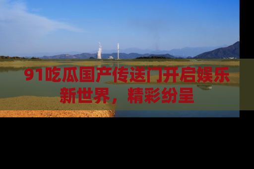 91吃瓜国产传送门开启娱乐新世界，精彩纷呈