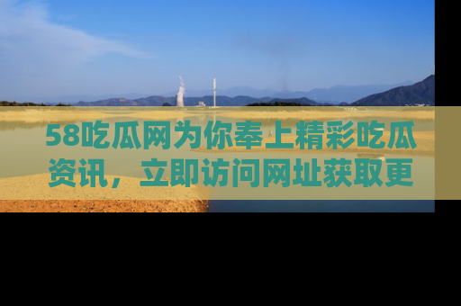 58吃瓜网为你奉上精彩吃瓜资讯，立即访问网址获取更多内容！