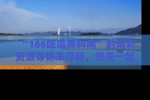 “166吃瓜黑料网”的精彩资源等你来探秘，快来一起吃瓜吧！