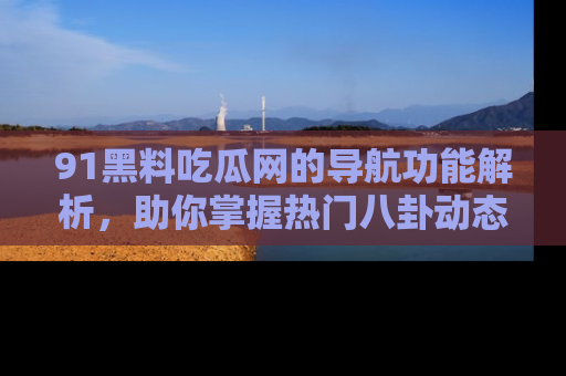 91黑料吃瓜网的导航功能解析,助你掌握热门八卦动态