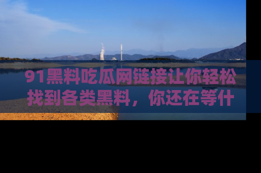 91黑料吃瓜网链接让你轻松找到各类黑料,你还在等什么呢?