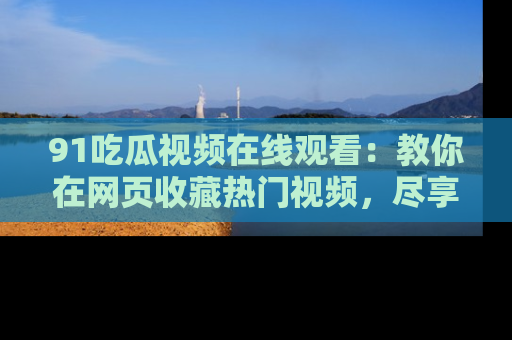 91吃瓜视频在线观看：教你在网页收藏热门视频，尽享吃瓜乐趣！