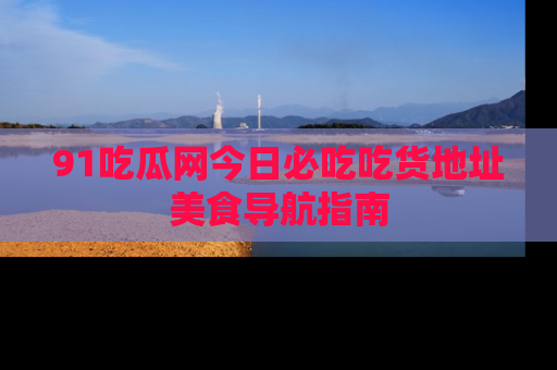 91吃瓜网今日必吃吃货地址美食导航指南