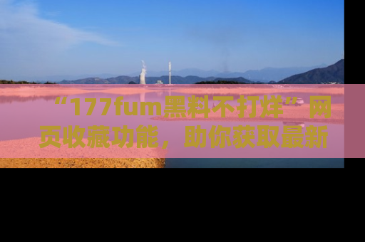 “177fum黑料不打烊”网页收藏功能，助你获取最新黑料动态