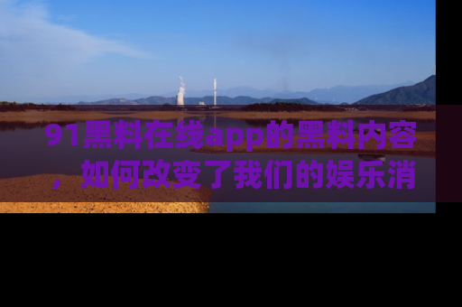 91黑料在线app的黑料内容,如何改变了我们的娱乐消费习惯?
