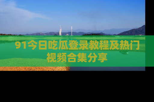 91今日吃瓜登录教程及热门视频合集分享