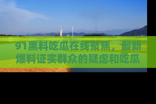 91黑料吃瓜在线聚焦,最新爆料证实群众的疑虑和吃瓜乐趣!