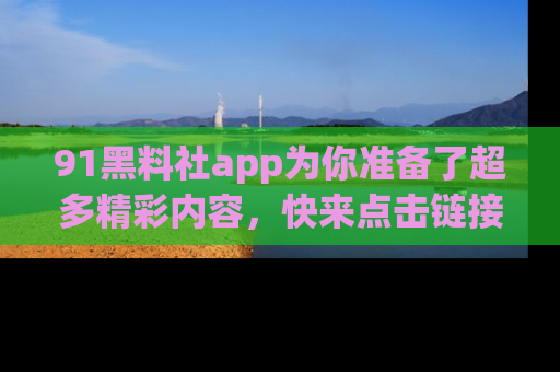 91黑料社app为你准备了超多精彩内容,快来点击链接一起探秘吧!