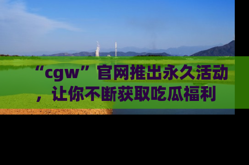 “cgw”官网推出永久活动,让你不断获取吃瓜福利