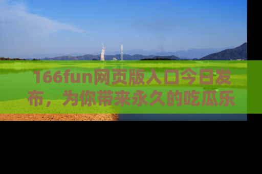166fun网页版入口今日发布,为你带来永久的吃瓜乐趣与惊喜!