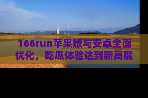166run苹果版与安卓全面优化,吃瓜体验达到新高度!