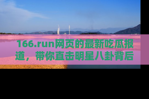 166.run网页的最新吃瓜报道,带你直击明星八卦背后的真相!