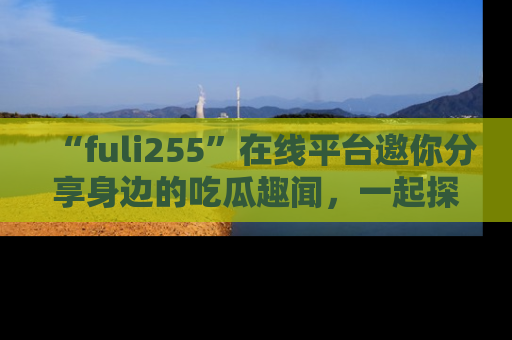 “fuli255”在线平台邀你分享身边的吃瓜趣闻,一起探索生活的小秘密!