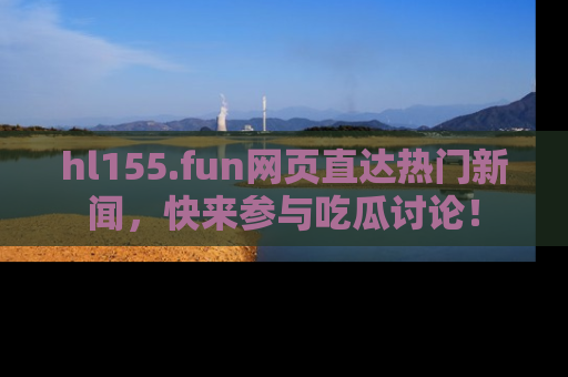 hl155.fun网页直达热门新闻,快来参与吃瓜讨论!