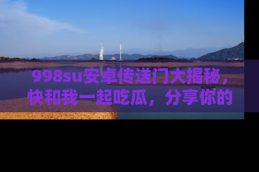 998su安卓传送门大揭秘,快和我一起吃瓜,分享你的发现!