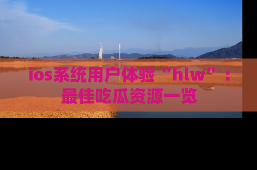 ios系统用户体验“hlw”:最佳吃瓜资源一览