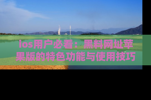 ios用户必看:黑料网址苹果版的特色功能与使用技巧详解