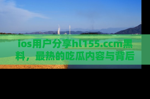ios用户分享hl155.ccm黑料,最热的吃瓜内容与背后的真实事件!