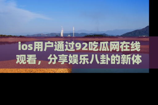 ios用户通过92吃瓜网在线观看,分享娱乐八卦的新体验!