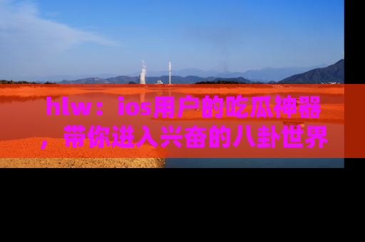 hlw:ios用户的吃瓜神器,带你进入兴奋的八卦世界!
