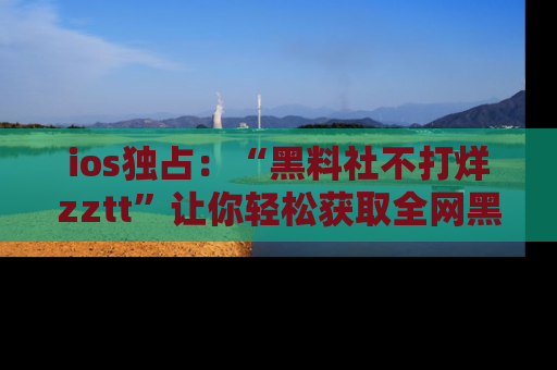 ios独占:“黑料社不打烊zztt”让你轻松获取全网黑料信息,不容错过!