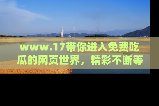 www.17带你进入免费吃瓜的网页世界,精彩不断等着你!