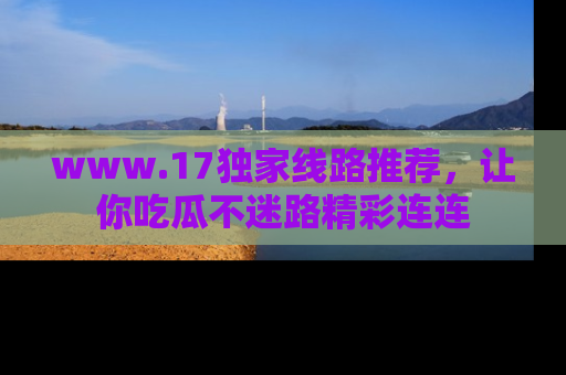 www.17独家线路推荐,让你吃瓜不迷路精彩连连