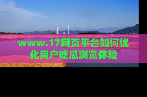 www.17网页平台如何优化用户吃瓜浏览体验