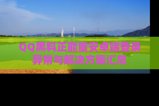 QQ黑料正能量安卓端登录异常与解决方案汇总