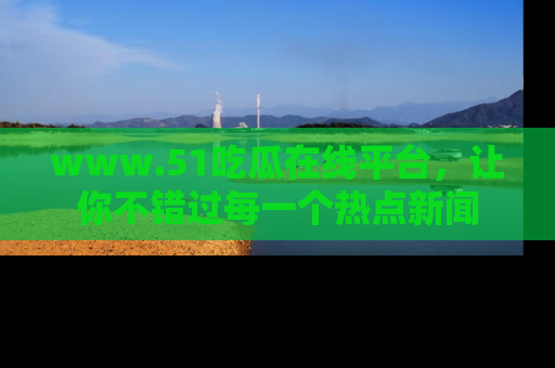 www.51吃瓜在线平台,让你不错过每一个热点新闻