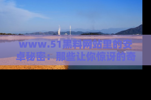 www.51黑料网站里的安卓秘密：那些让你惊讶的奇闻轶事盘点