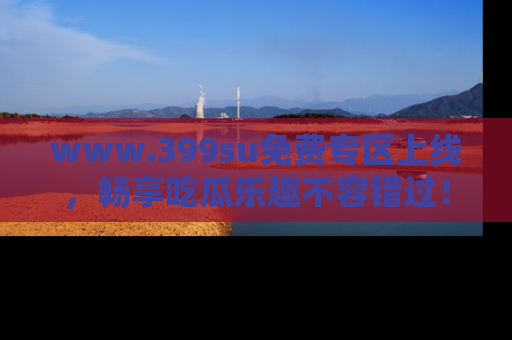 www.399su免费专区上线,畅享吃瓜乐趣不容错过!
