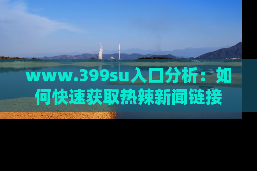 www.399su入口分析:如何快速获取热辣新闻链接