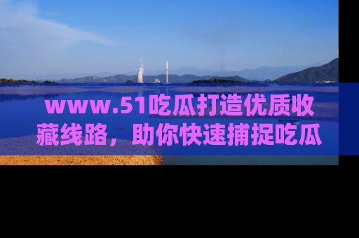 www.51吃瓜打造优质收藏线路，助你快速捕捉吃瓜热点