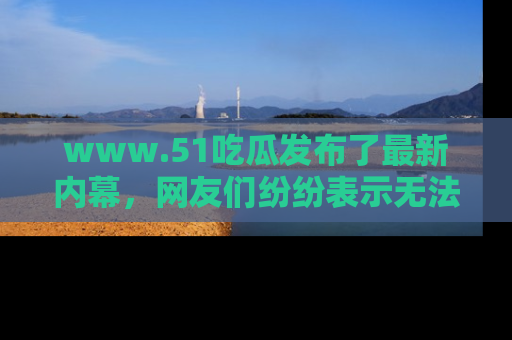 www.51吃瓜发布了最新内幕，网友们纷纷表示无法接受！