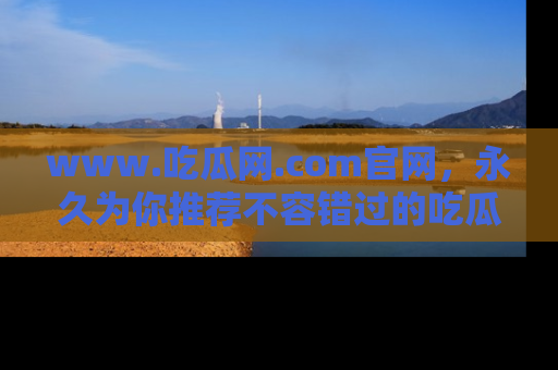 www.吃瓜网.com官网,永久为你推荐不容错过的吃瓜故事